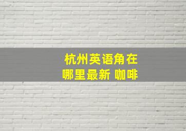 杭州英语角在哪里最新 咖啡